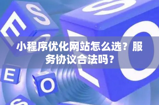 小程序优化网站怎么选？服务协议合法吗？