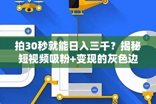 拍30秒就能日入三千？揭秘短视频吸粉+变现的灰色边界